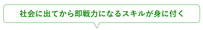 社会に出てから即戦力になるスキルが身に付く