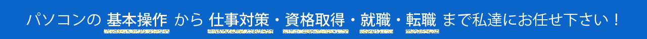 パソコンの基本操作から仕事対策・資格取得・就職・転職まで私達にお任せください！